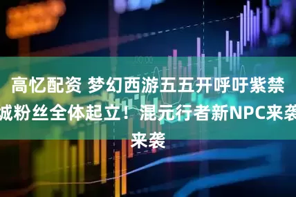 高忆配资 梦幻西游五五开呼吁紫禁城粉丝全体起立！混元行者新NPC来袭