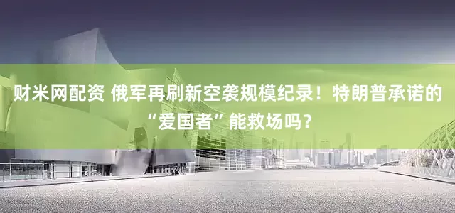 财米网配资 俄军再刷新空袭规模纪录！特朗普承诺的“爱国者”能救场吗？