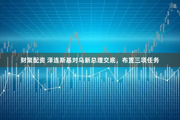 财聚配资 泽连斯基对乌新总理交底，布置三项任务