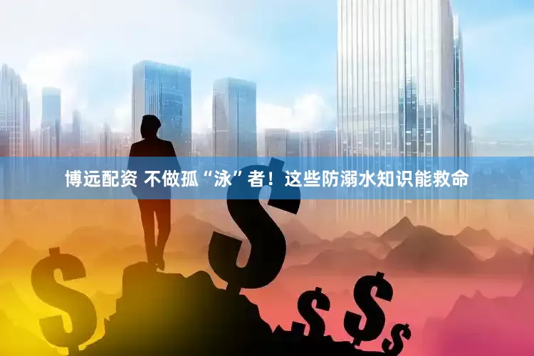 博远配资 不做孤“泳”者！这些防溺水知识能救命