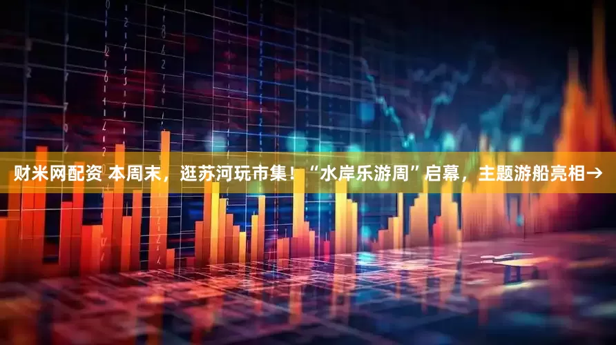 财米网配资 本周末，逛苏河玩市集！“水岸乐游周”启幕，主题游船亮相→