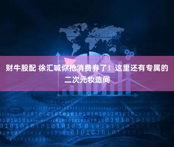 财牛股配 徐汇喊你抢消费券了！这里还有专属的二次元妆造间