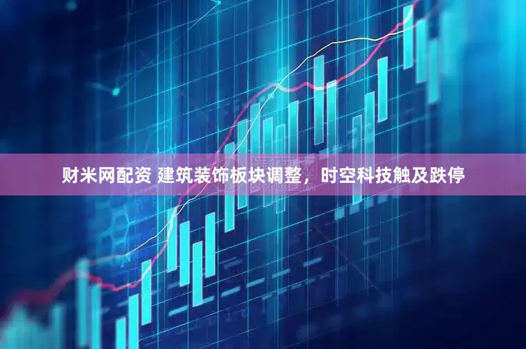 财米网配资 建筑装饰板块调整，时空科技触及跌停