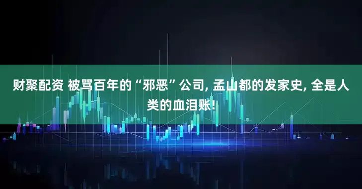财聚配资 被骂百年的“邪恶”公司, 孟山都的发家史, 全是人类的血泪账!