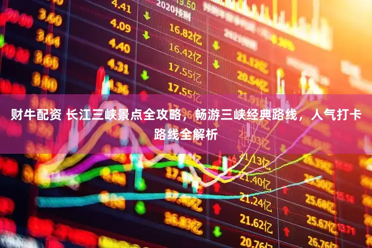 财牛配资 长江三峡景点全攻略，畅游三峡经典路线，人气打卡路线全解析