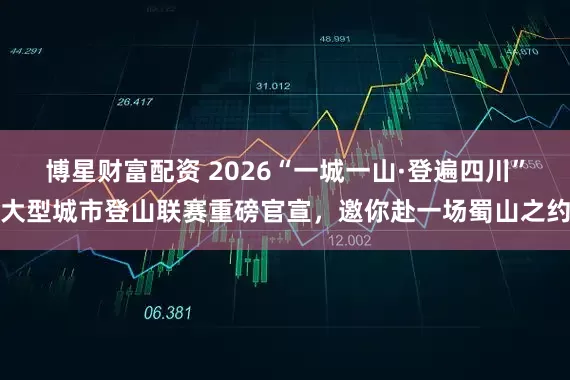 博星财富配资 2026“一城一山·登遍四川”大型城市登山联赛重磅官宣，邀你赴一场蜀山之约