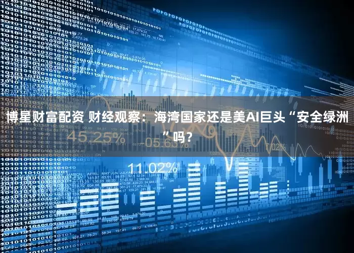 博星财富配资 财经观察：海湾国家还是美AI巨头“安全绿洲”吗？