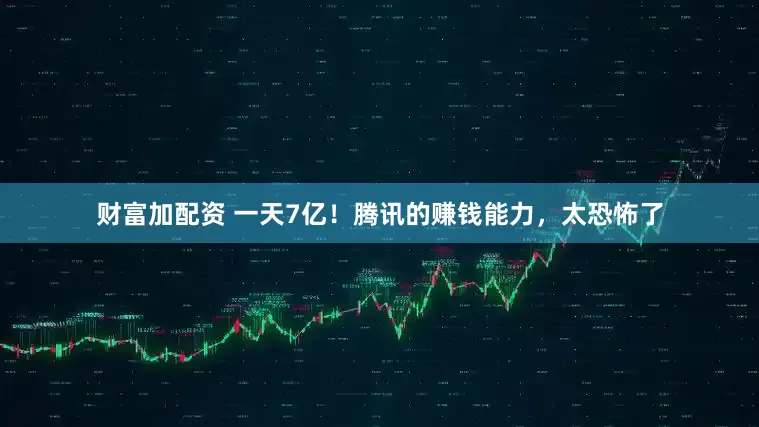 财富加配资 一天7亿！腾讯的赚钱能力，太恐怖了