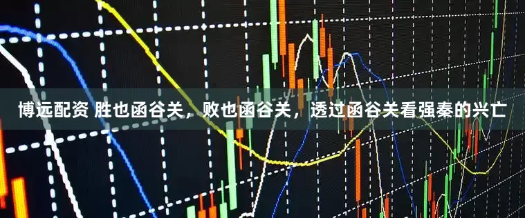 博远配资 胜也函谷关，败也函谷关，透过函谷关看强秦的兴亡