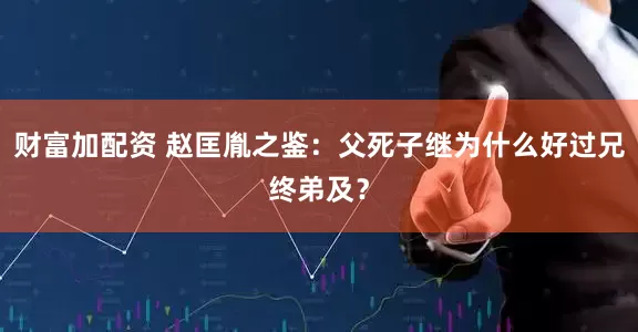 财富加配资 赵匡胤之鉴：父死子继为什么好过兄终弟及？