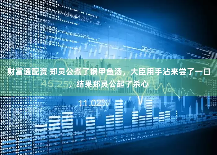 财富通配资 郑灵公煮了锅甲鱼汤，大臣用手沾来尝了一口，结果郑灵公起了杀心